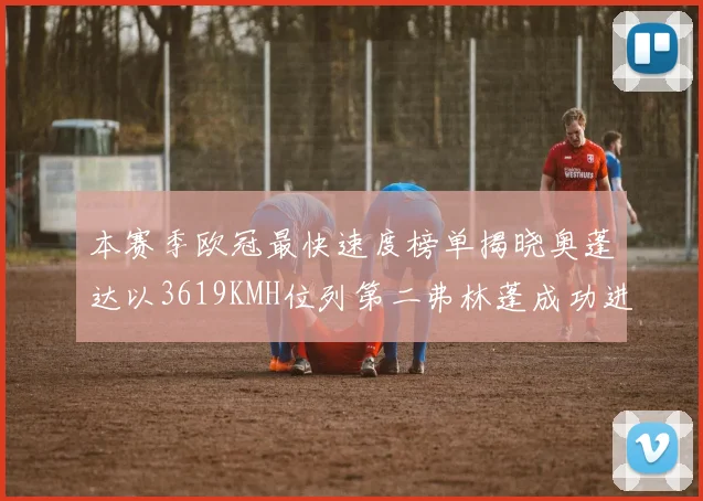 本赛季欧冠最快速度榜单揭晓奥蓬达以3619KMH位列第二弗林蓬成功进军前十