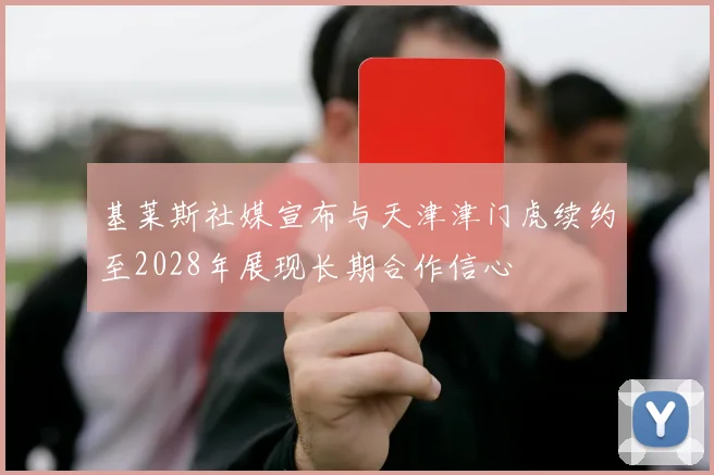 基莱斯社媒宣布与天津津门虎续约至2028年展现长期合作信心