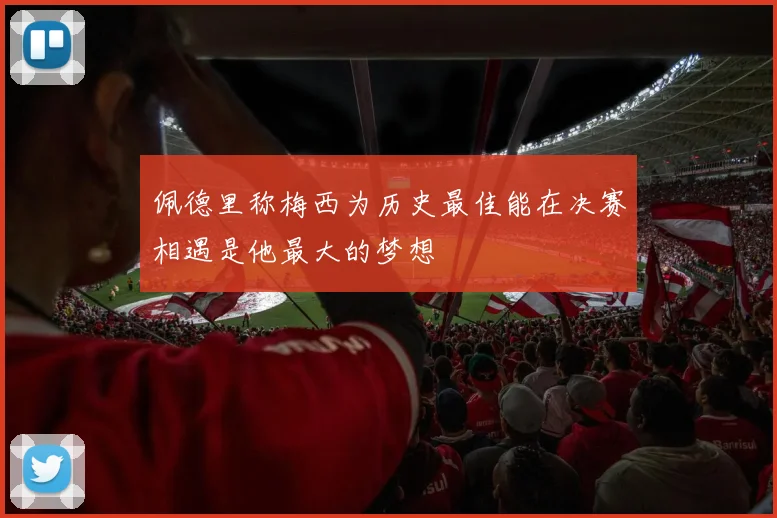 佩德里称梅西为历史最佳能在决赛相遇是他最大的梦想