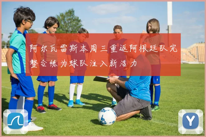 阿尔瓦雷斯本周三重返阿根廷队完整合练为球队注入新活力