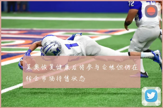 莱奥恢复健康后将参与合练但仍在转会市场待售状态