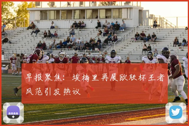 早报聚焦：埃梅里再展欧联杯王者风范引发热议
