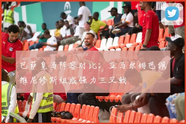 巴萨皇马阵容对比：亚马尔姆巴佩维尼修斯组成强力三叉戟