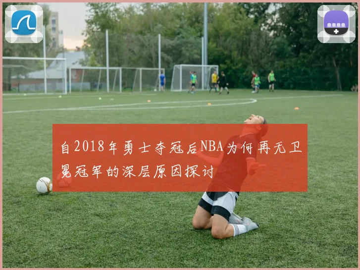自2018年勇士夺冠后NBA为何再无卫冕冠军的深层原因探讨