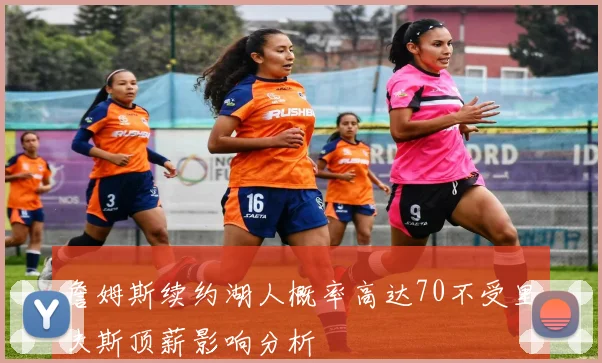 詹姆斯续约湖人概率高达70不受里夫斯顶薪影响分析
