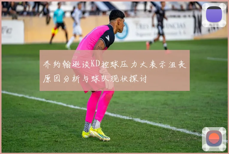 乔约翰逊谈KD控球压力大表示沮丧原因分析与球队现状探讨