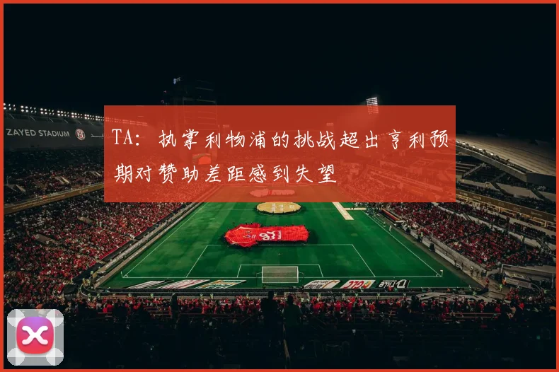 TA：执掌利物浦的挑战超出亨利预期对赞助差距感到失望