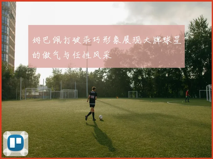 姆巴佩打破乖巧形象展现大牌球星的傲气与任性风采