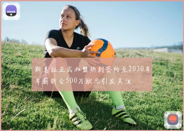 斯基拉正式加盟热刺签约至2030年年薪折合500万欧元引发关注