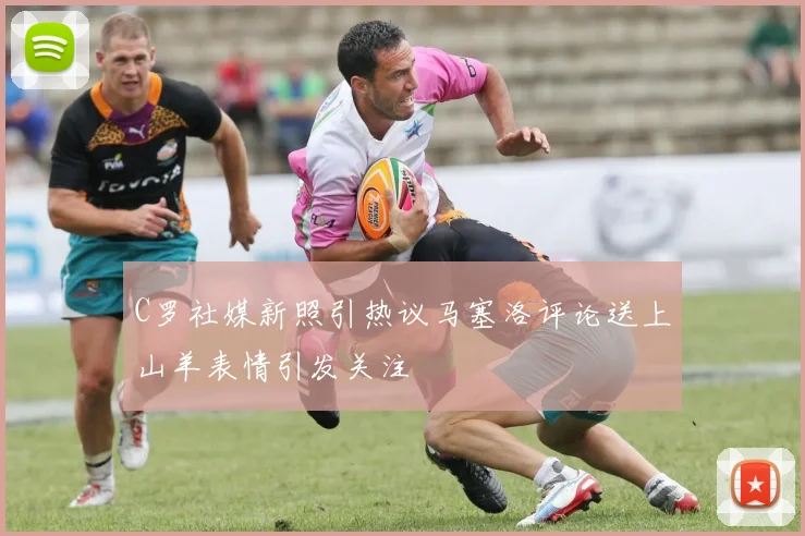 C罗社媒新照引热议马塞洛评论送上山羊表情引发关注