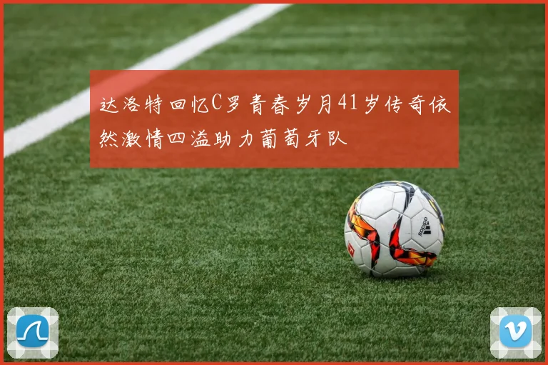 达洛特回忆C罗青春岁月41岁传奇依然激情四溢助力葡萄牙队