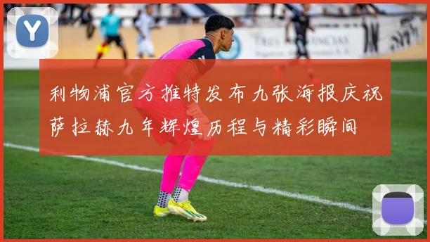 利物浦官方推特发布九张海报庆祝萨拉赫九年辉煌历程与精彩瞬间