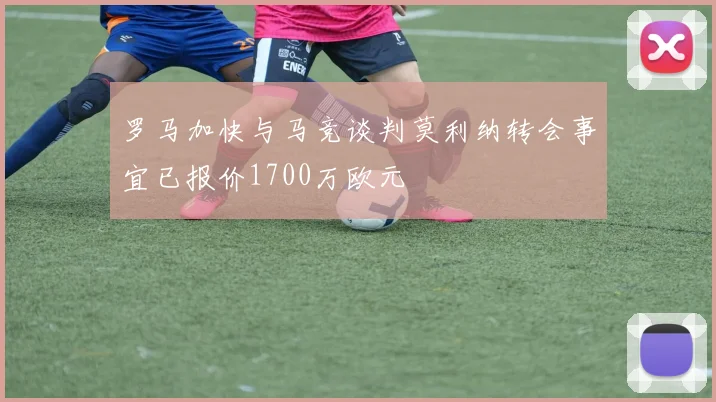 罗马加快与马竞谈判莫利纳转会事宜已报价1700万欧元