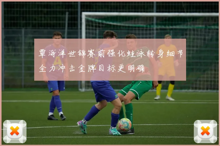 覃海洋世锦赛前强化蛙泳转身细节全力冲击金牌目标更明确