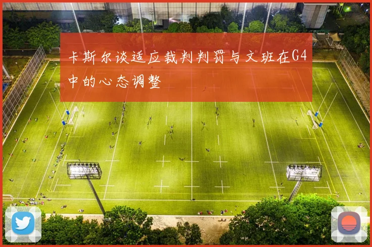 卡斯尔谈适应裁判判罚与文班在G4中的心态调整