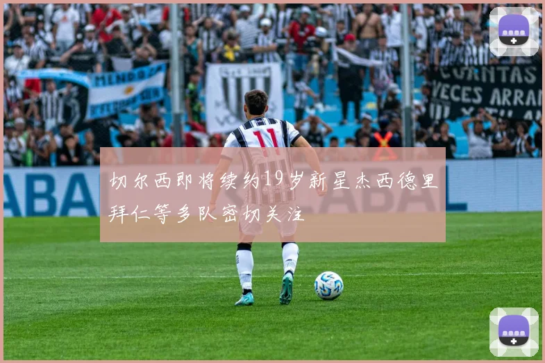 切尔西即将续约19岁新星杰西德里拜仁等多队密切关注