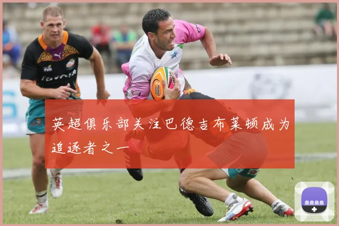 英超俱乐部关注巴德吉布莱顿成为追逐者之一