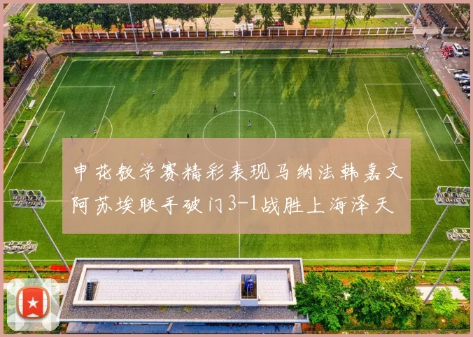 申花教学赛精彩表现马纳法韩嘉文阿苏埃联手破门3-1战胜上海泽天