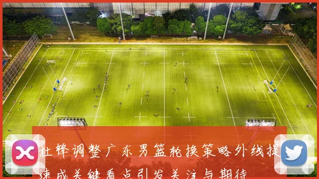 杜锋调整广东男篮轮换策略外线提速成关键看点引发关注与期待