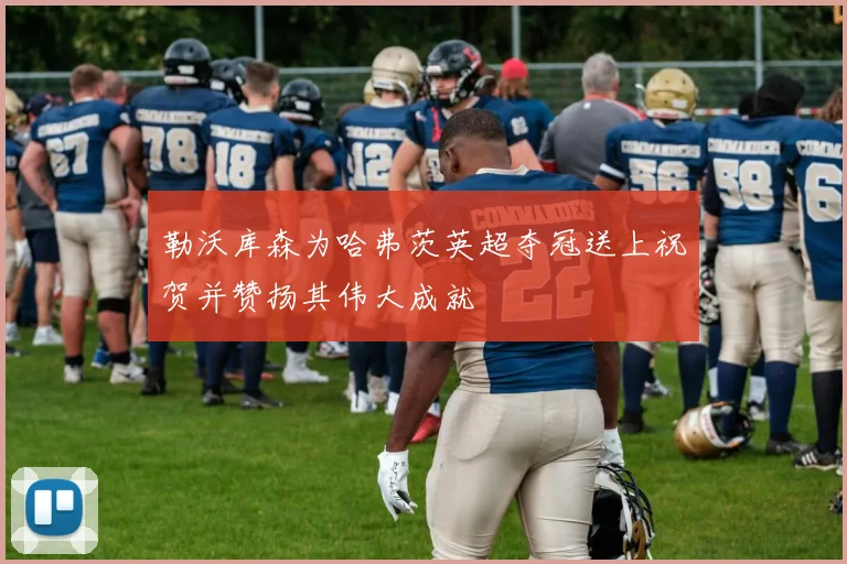 勒沃库森为哈弗茨英超夺冠送上祝贺并赞扬其伟大成就