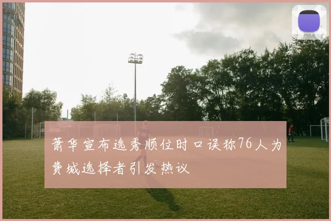 萧华宣布选秀顺位时口误称76人为费城选择者引发热议