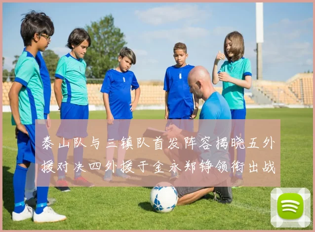 泰山队与三镇队首发阵容揭晓五外援对决四外援于金永郑铮领衔出战