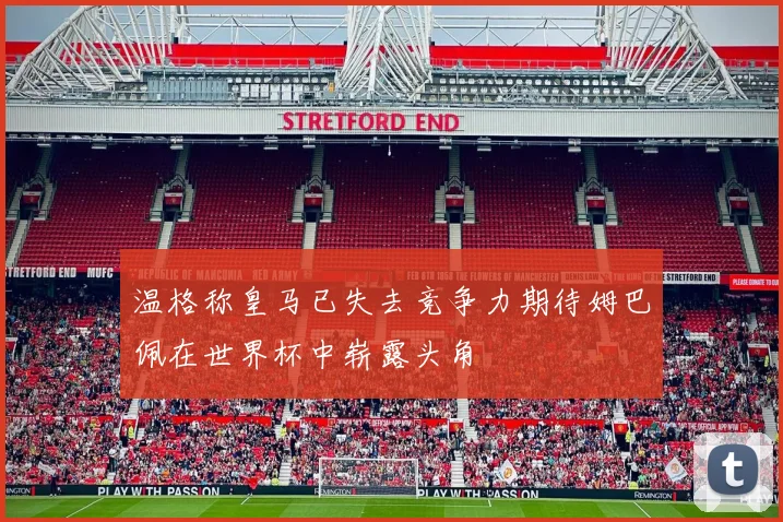 温格称皇马已失去竞争力期待姆巴佩在世界杯中崭露头角