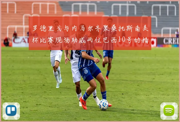 罗德里戈与内马尔齐聚桑托斯南美杯比赛现场助威两位巴西10号的精彩时刻