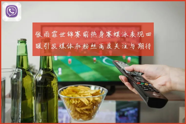 张雨霏世锦赛前热身赛蝶泳表现回暖引发媒体和粉丝高度关注与期待