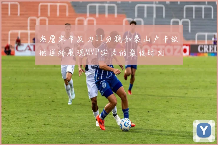 老詹末节发力11分稳如泰山卢卡故地逆转展现MVP实力的最佳时刻