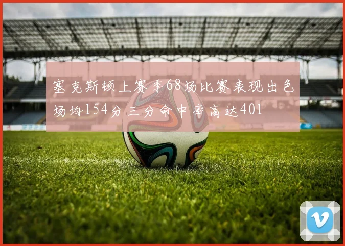 塞克斯顿上赛季68场比赛表现出色场均154分三分命中率高达401