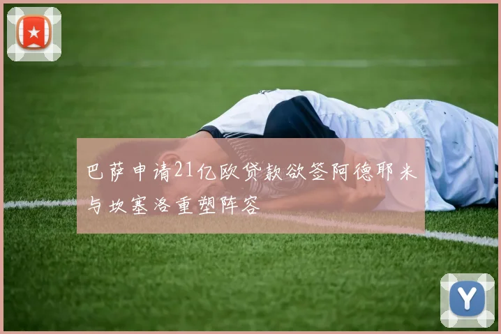 巴萨申请21亿欧贷款欲签阿德耶米与坎塞洛重塑阵容