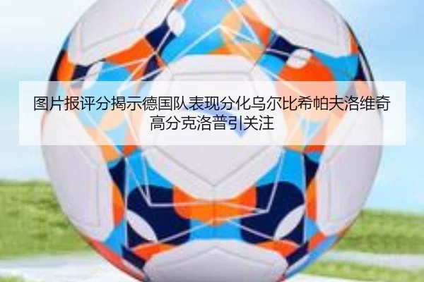 图片报评分揭示德国队表现分化乌尔比希帕夫洛维奇高分克洛普引关注