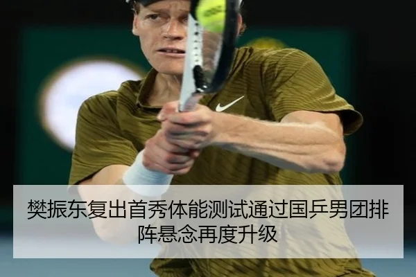 樊振东复出首秀体能测试通过国乒男团排阵悬念再度升级